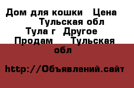 Дом для кошки › Цена ­ 700 - Тульская обл., Тула г. Другое » Продам   . Тульская обл.